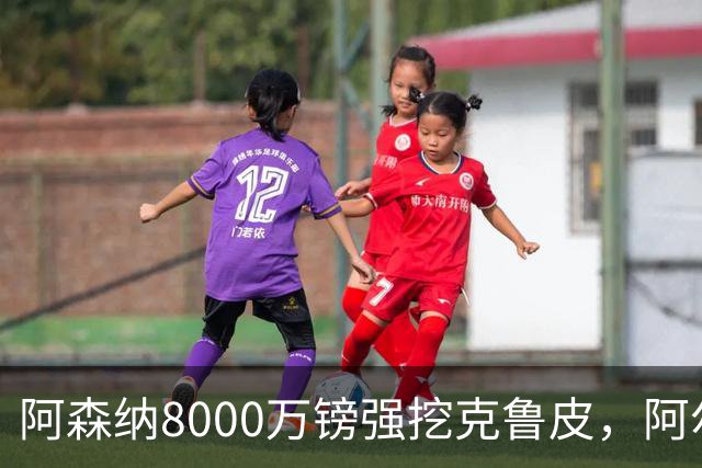阿森纳8000万镑强挖克鲁皮，阿尔特塔冬窗补强锋线