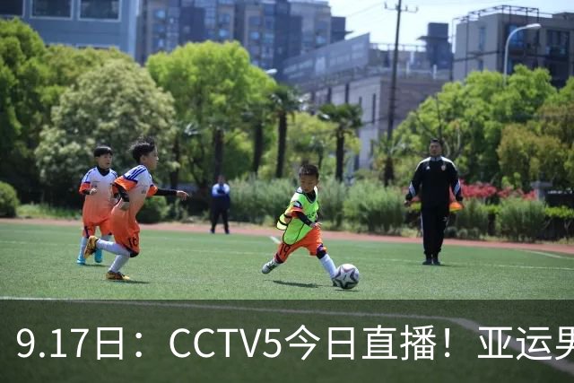 9.17日：CCTV5今日直播！亚运男足赛程：国足挑战重重，夺冠热门4-1大捷